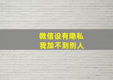 微信设有隐私 我加不到别人